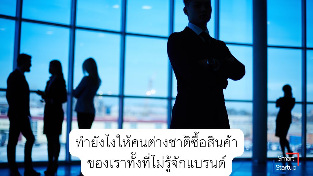 ลูกค้าต่างชาติไม่ต้องรู้จักแบรนด์ ถ้าสื่อสารตรงใจและทำให้เขาเชื่อมั่นตั้งแต่ครั้งแรก