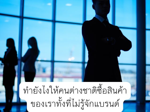 ทำยังไงให้คนต่างชาติซื้อสินค้าของเราทั้งที่ไม่รู้จักแบรนด์?