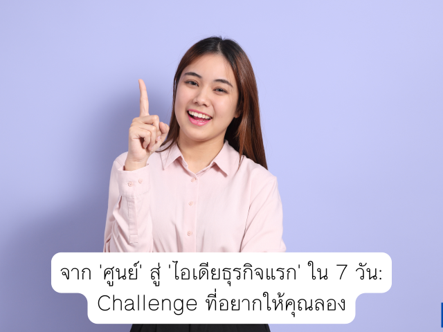 จาก ‘ศูนย์’ สู่ ‘ไอเดียธุรกิจแรก’ ใน 7 วัน: Challenge ที่อยากให้คุณลอง