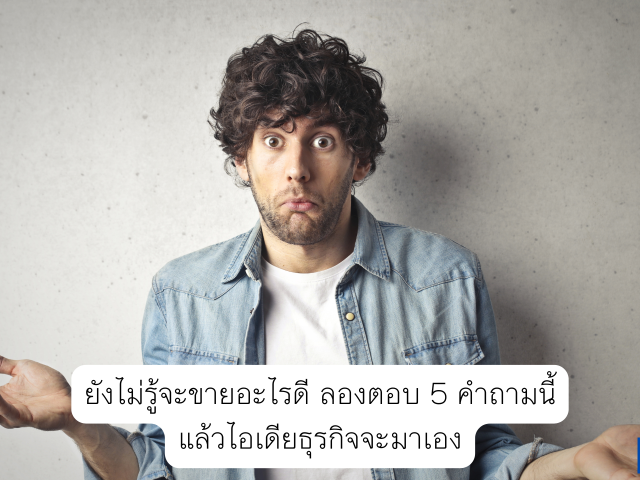 ยังไม่รู้จะขายอะไรดี ลองตอบ 5 คำถามนี้ แล้วไอเดียธุรกิจจะมาเอง