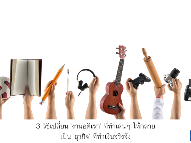 3 วิธีเปลี่ยน ‘งานอดิเรก’ ที่ทำเล่นๆ ให้กลายเป็น ‘ธุรกิจ’ ที่ทำเงินจริงจัง