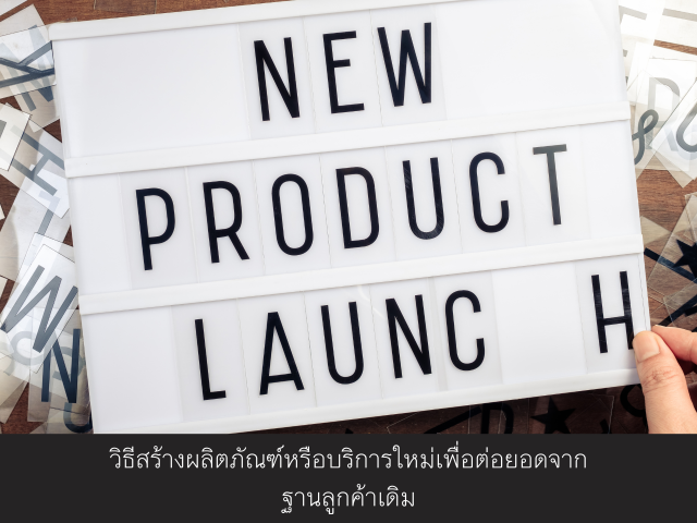 วิธีสร้างผลิตภัณฑ์หรือบริการใหม่เพื่อต่อยอดจากฐานลูกค้าเดิม