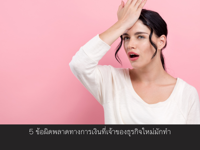 5 ข้อผิดพลาดทางการเงินที่เจ้าของธุรกิจใหม่มักทำ